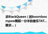 求BlackQueen（的boomboompow舞蹈一分半的音乐TAT...跪求...）
