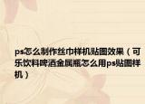 ps怎么制作丝巾样机贴图效果（可乐饮料啤酒金属瓶怎么用ps贴图样机）