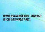 军运会闭幕式具体时间（军运会开幕式什么时候简介介绍）