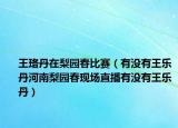 王珞丹在梨园春比赛（有没有王乐丹河南梨园春现场直播有没有王乐丹）