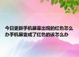今日更新手机屏幕出现的红色怎么办手机屏变成了红色的该怎么办