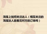 淘宝上如何关注达人（相互关注的淘宝达人能看见对方的订单吗）