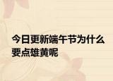 今日更新端午节为什么要点雄黄呢