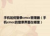 手机如何登录cmcc管理器（手机cmcc的登录界面在哪里）