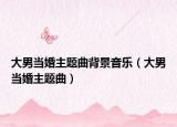 大男当婚主题曲背景音乐（大男当婚主题曲）