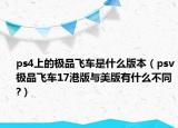 ps4上的极品飞车是什么版本（psv极品飞车17港版与美版有什么不同?）