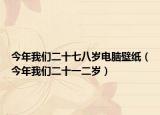 今年我们二十七八岁电脑壁纸（今年我们二十一二岁）