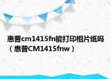 惠普cm1415fn能打印相片纸吗（惠普CM1415fnw）