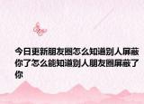 今日更新朋友圈怎么知道别人屏蔽你了怎么能知道别人朋友圈屏蔽了你