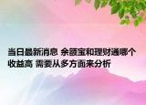 当日最新消息 余额宝和理财通哪个收益高 需要从多方面来分析