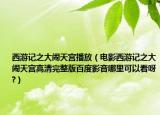 西游记之大闹天宫播放（电影西游记之大闹天宫高清完整版百度影音哪里可以看呀?）