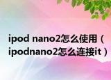 ipod nano2怎么使用（ipodnano2怎么连接it）