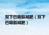 双下巴吸脂减肥（双下巴吸脂减肥）