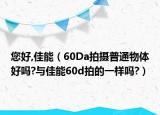 您好,佳能（60Da拍摄普通物体好吗?与佳能60d拍的一样吗?）