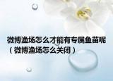 微博渔场怎么才能有专属鱼苗呢（微博渔场怎么关闭）