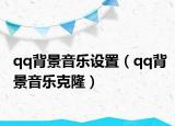 qq背景音乐设置（qq背景音乐克隆）