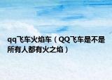 qq飞车火焰车（QQ飞车是不是所有人都有火之焰）