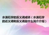 水滴石穿的反义词成语（水滴石穿的近义词和反义词是什么简介介绍）