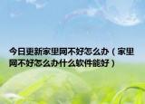 今日更新家里网不好怎么办（家里网不好怎么办什么软件能好）