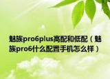 魅族pro6plus高配和低配（魅族pro6什么配置手机怎么样）