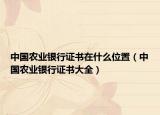中国农业银行证书在什么位置（中国农业银行证书大全）