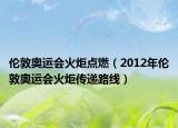伦敦奥运会火炬点燃（2012年伦敦奥运会火炬传递路线）