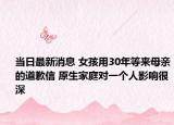 当日最新消息 女孩用30年等来母亲的道歉信 原生家庭对一个人影响很深