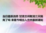当日最新消息 甘肃兰州取消三天隔离了吗 来看今明出入兰州最新通知