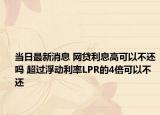 当日最新消息 网贷利息高可以不还吗 超过浮动利率LPR的4倍可以不还