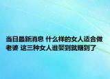 当日最新消息 什么样的女人适合做老婆 这三种女人谁娶到就赚到了