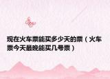 现在火车票能买多少天的票（火车票今天最晚能买几号票）