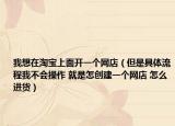 我想在淘宝上面开一个网店（但是具体流程我不会操作 就是怎创建一个网店 怎么进货）