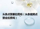 头条点赞要扣费吗（头条视频点赞会扣费吗）