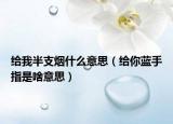 给我半支烟什么意思（给你蓝手指是啥意思）