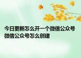 今日更新怎么开一个微信公众号 微信公众号怎么创建