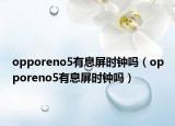 opporeno5有息屏时钟吗（opporeno5有息屏时钟吗）