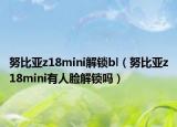 努比亚z18mini解锁bl（努比亚z18mini有人脸解锁吗）
