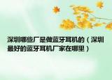 深圳哪些厂是做蓝牙耳机的（深圳最好的蓝牙耳机厂家在哪里）