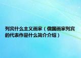 列宾什么主义画家（俄国画家列宾的代表作是什么简介介绍）