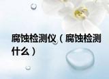 腐蚀检测仪（腐蚀检测什么）