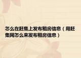 怎么在赶集上发布租房信息（用赶集网怎么来发布租房信息）