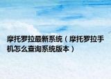 摩托罗拉最新系统（摩托罗拉手机怎么查询系统版本）