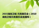2015湖南卫视 元宵喜乐会（2010湖南卫视元宵喜乐会直播吗）