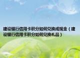 建设银行信用卡积分如何兑换成现金（建设银行信用卡积分如何兑换礼品）