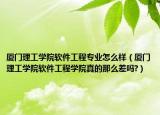 厦门理工学院软件工程专业怎么样（厦门理工学院软件工程学院真的那么差吗?）