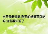 当日最新消息 刚死的螃蟹可以吃吗 这些要知道了