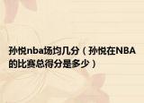 孙悦nba场均几分（孙悦在NBA的比赛总得分是多少）