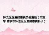 怀柔区卫生健康委员会主任（常振华 北京市怀柔区卫生健康委科长）