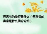 元宵节的象征是什么（元宵节的寓意是什么简介介绍）