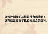 做设计制图的三维软件有哪些啊（还有就是要自学比较容易会的那种.）
